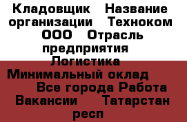 Кладовщик › Название организации ­ Техноком, ООО › Отрасль предприятия ­ Логистика › Минимальный оклад ­ 35 000 - Все города Работа » Вакансии   . Татарстан респ.